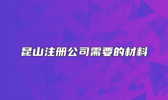 昆山注册公司需要的材料