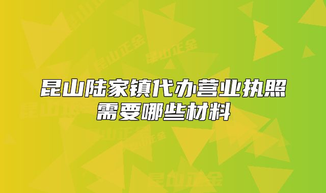 昆山陆家镇代办营业执照需要哪些材料
