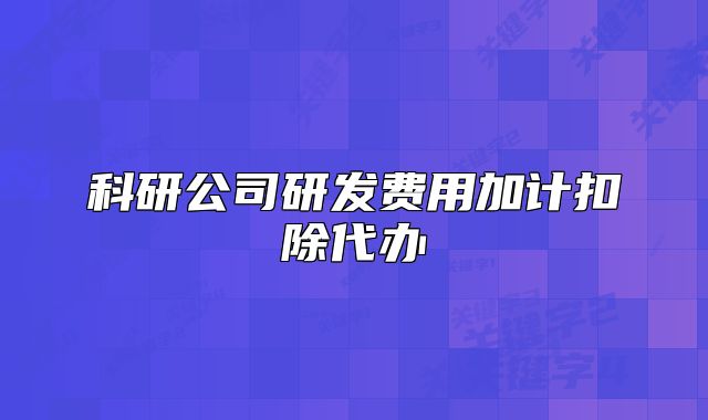 科研公司研发费用加计扣除代办