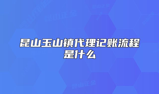 昆山玉山镇代理记账流程是什么