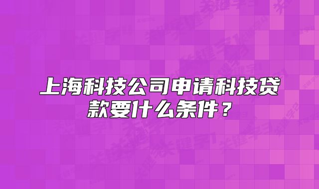 上海科技公司申请科技贷款要什么条件?