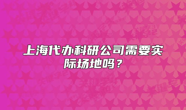 上海代办科研公司需要实际场地吗?