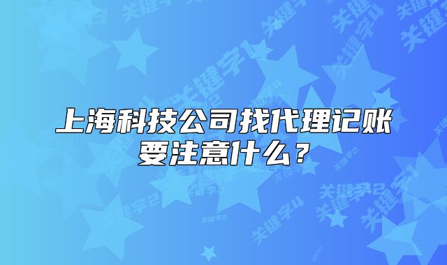 上海科技公司找代理记账要注意什么？