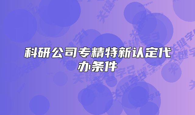 科研公司专精特新认定代办条件