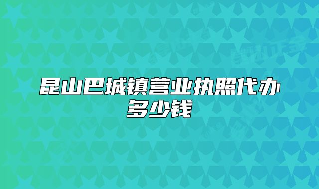 昆山巴城镇营业执照代办多少钱