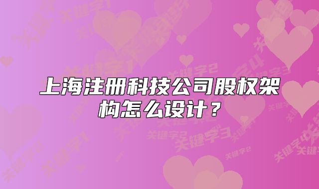 上海注册科技公司股权架构怎么设计?
