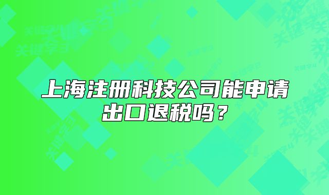 上海注册科技公司能申请出口退税吗?
