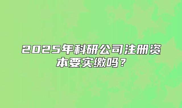 2025年科研公司注册资本要实缴吗？