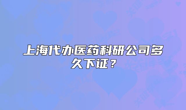 上海代办医药科研公司多久下证？