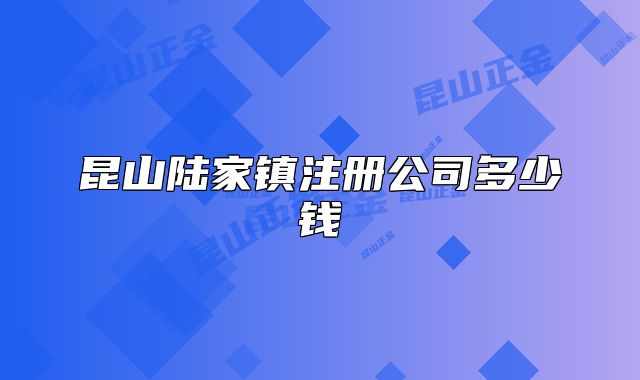 昆山陆家镇注册公司多少钱