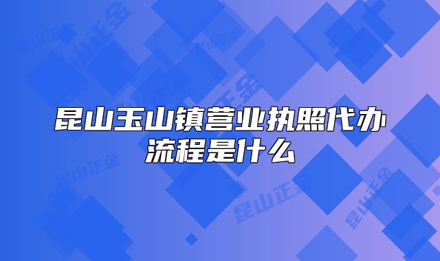 昆山玉山镇营业执照代办流程是什么