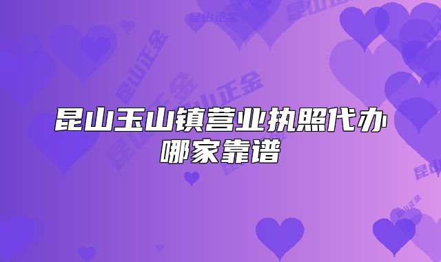 昆山玉山镇营业执照代办哪家靠谱