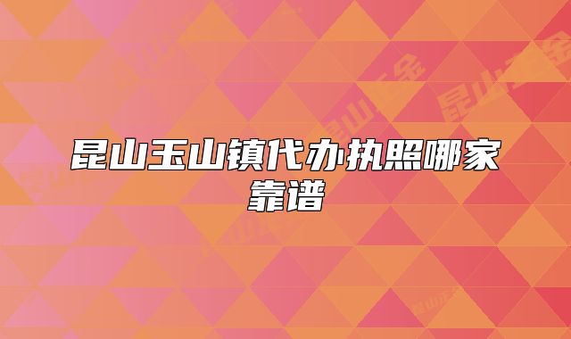 昆山玉山镇代办执照哪家靠谱