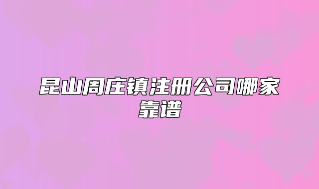 昆山周庄镇注册公司哪家靠谱