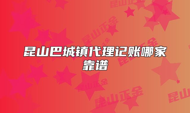 昆山巴城镇代理记账哪家靠谱
