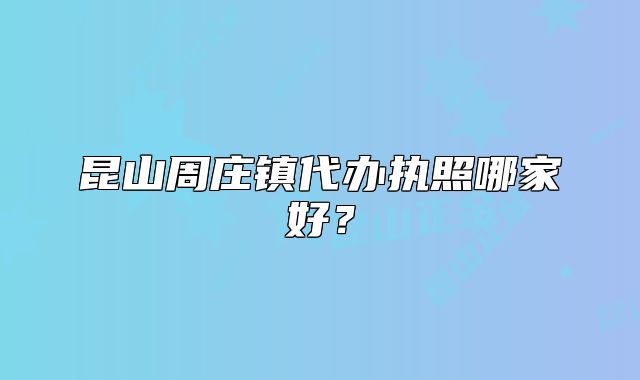 昆山周庄镇代办执照哪家好？
