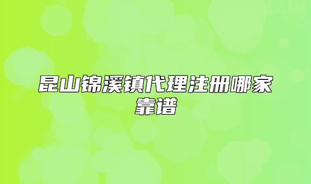 昆山锦溪镇代理注册哪家靠谱