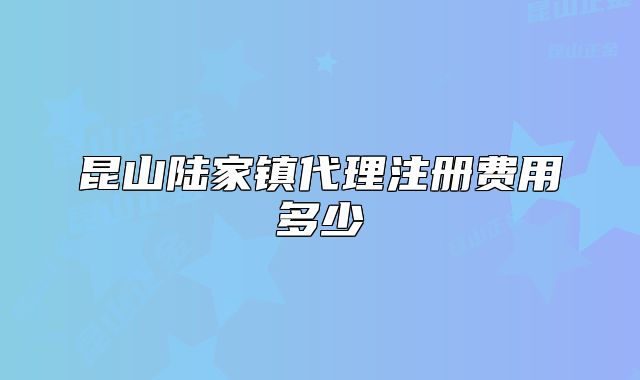 昆山陆家镇代理注册费用多少
