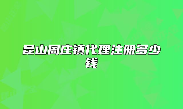 昆山周庄镇代理注册多少钱