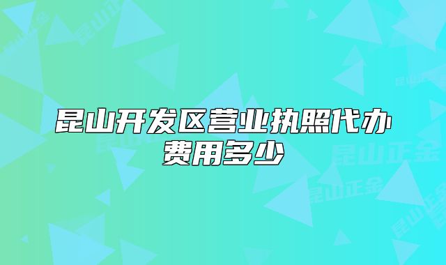 昆山开发区营业执照代办费用多少