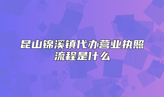 昆山锦溪镇代办营业执照流程是什么