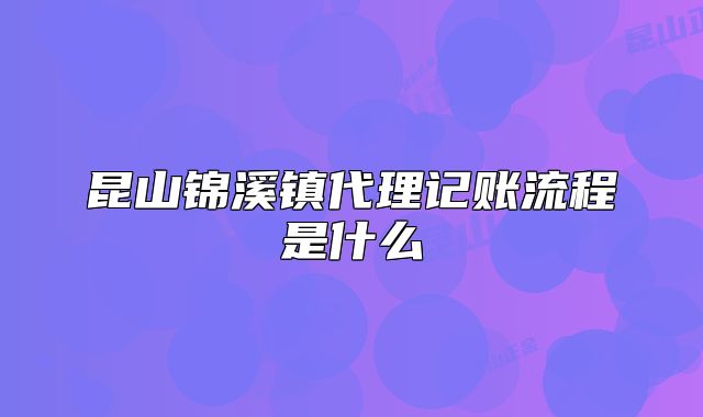 昆山锦溪镇代理记账流程是什么