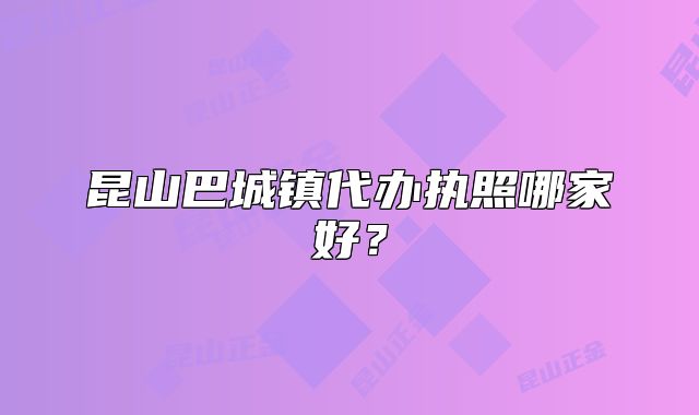 昆山巴城镇代办执照哪家好?