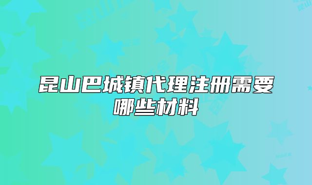 昆山巴城镇代理注册需要哪些材料