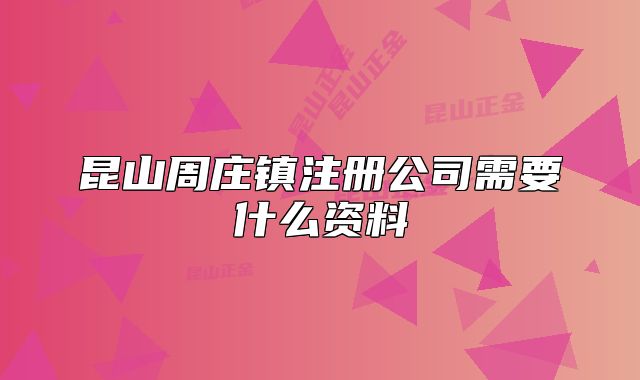 昆山周庄镇注册公司需要什么资料