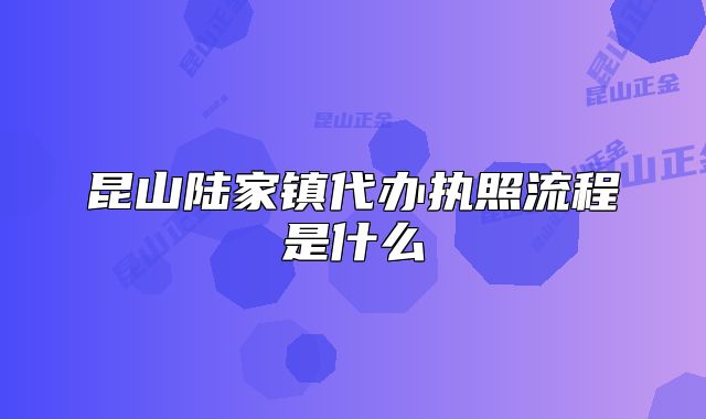 昆山陆家镇代办执照流程是什么