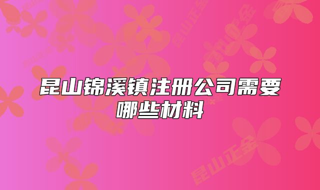 昆山锦溪镇注册公司需要哪些材料