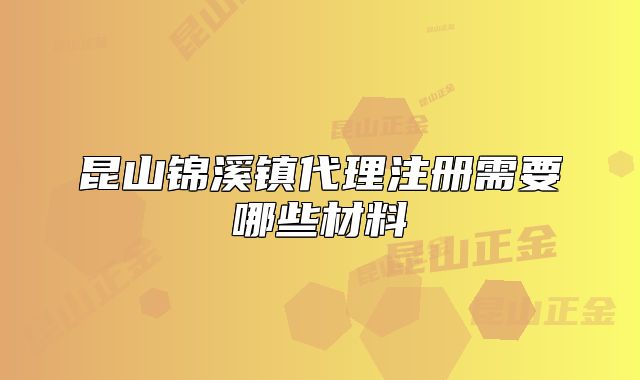 昆山锦溪镇代理注册需要哪些材料