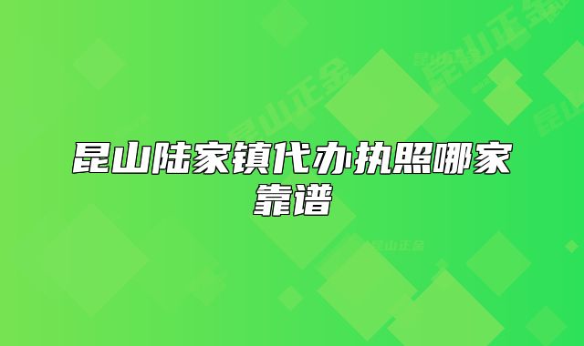 昆山陆家镇代办执照哪家靠谱