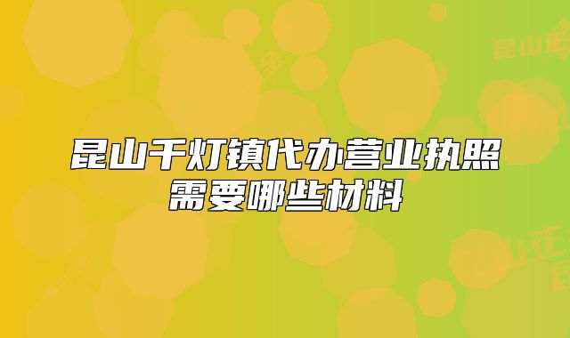 昆山千灯镇代办营业执照需要哪些材料