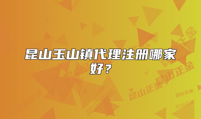 昆山玉山镇代理注册哪家好？