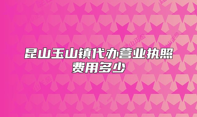 昆山玉山镇代办营业执照费用多少