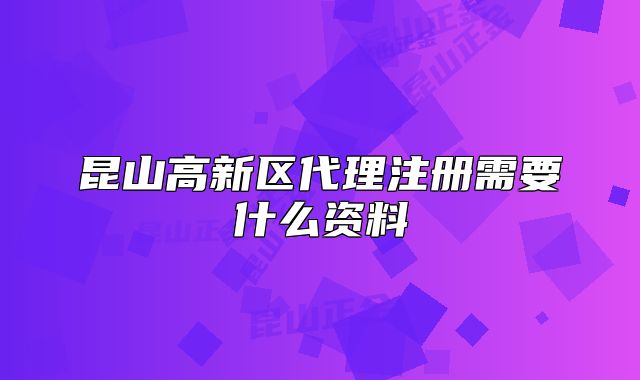 昆山高新区代理注册需要什么资料