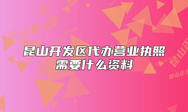 昆山开发区代办营业执照需要什么资料