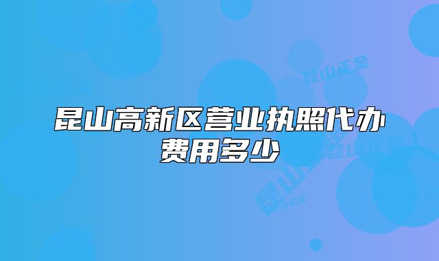昆山高新区营业执照代办费用多少