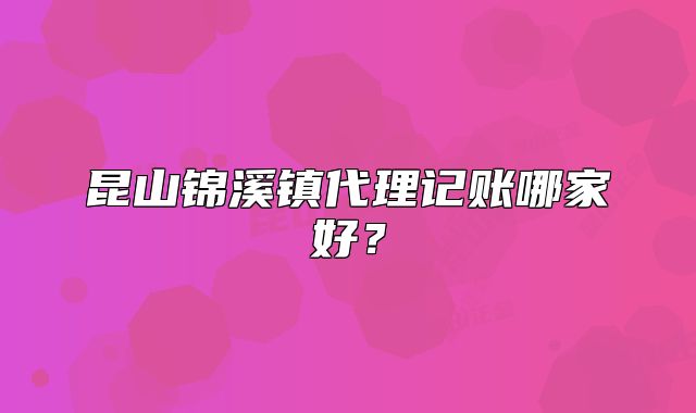 昆山锦溪镇代理记账哪家好?