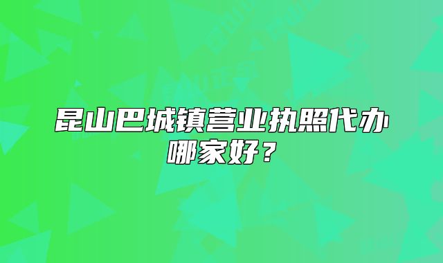 昆山巴城镇营业执照代办哪家好？