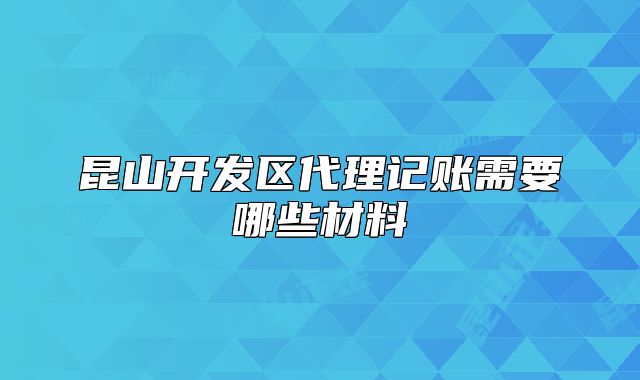 昆山开发区代理记账需要哪些材料
