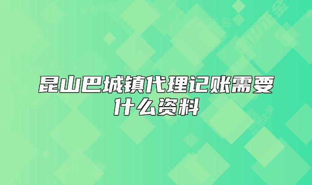 昆山巴城镇代理记账需要什么资料