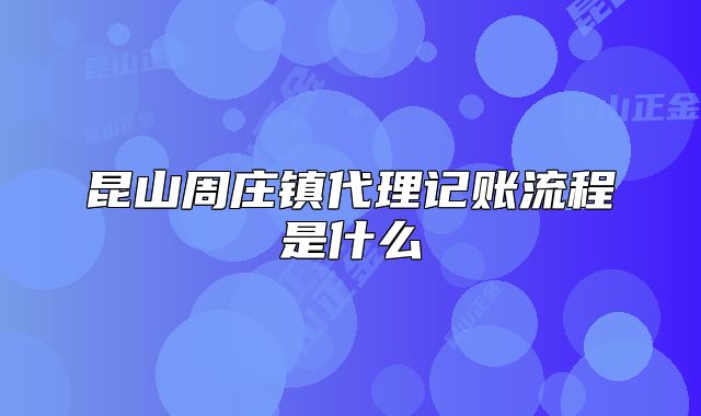 昆山周庄镇代理记账流程是什么