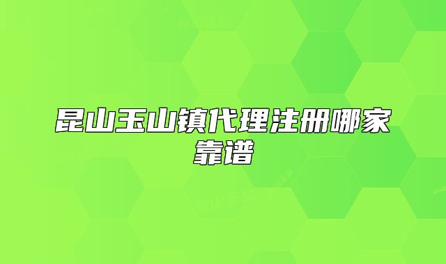 昆山玉山镇代理注册哪家靠谱