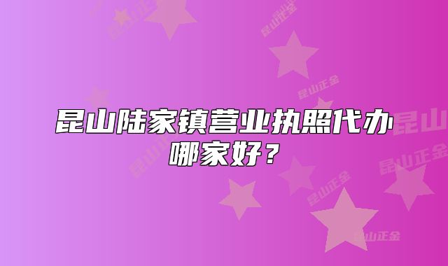 昆山陆家镇营业执照代办哪家好？