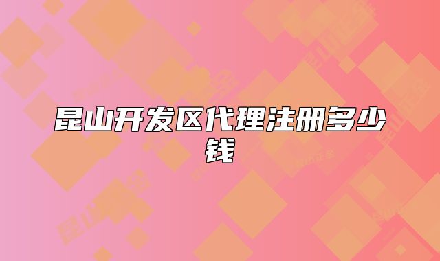 昆山开发区代理注册多少钱