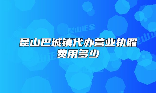 昆山巴城镇代办营业执照费用多少