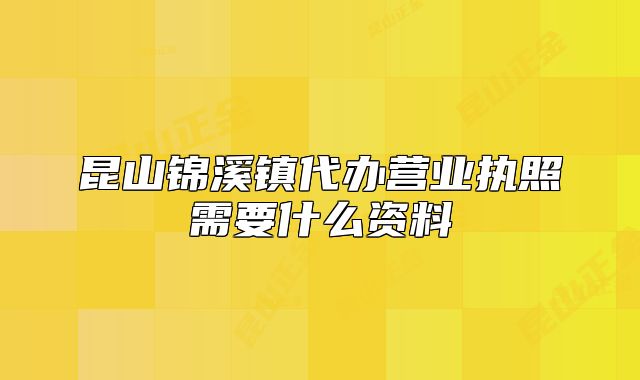 昆山锦溪镇代办营业执照需要什么资料