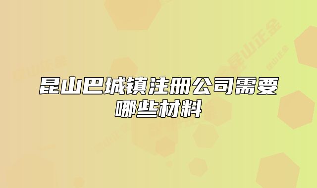 昆山巴城镇注册公司需要哪些材料